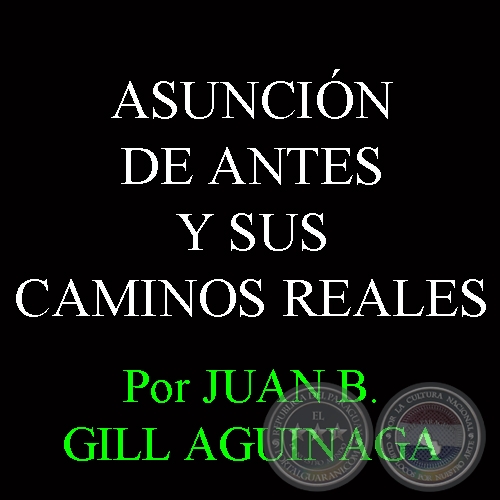 ASUNCIÓN DE ANTES Y SUS CAMINOS REALES - Por JUAN B. GILL AGUINAGA