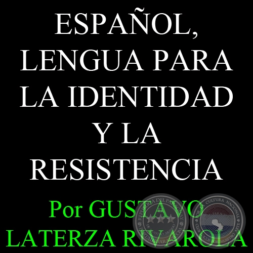 ESPAÑOL, LENGUA PARA LA IDENTIDAD Y LA RESISTENCIA - Por GUSTAVO LATERZA RIVAROLA - Año 2008