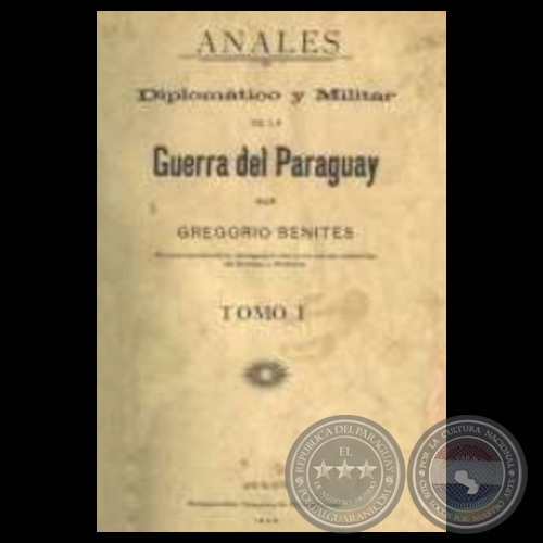 ANALES DIPLOMTICO Y MILITAR DE LA GUERRA DEL PARAGUAY - TOMO I, 1906 - Por GREGORIO BENITES