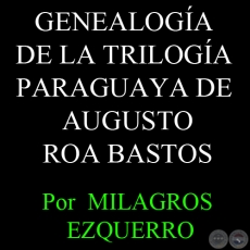 GENEALOGA DE LA TRILOGA PARAGUAYA DE AUGUSTO ROA BASTOS - Por  MILAGROS EZQUERRO 