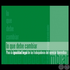 LO QUE DEBE CAMBIAR PARA LA IGUALDAD LEGAL DE LAS TRABAJADORAS DEL SERVICIO DOMSTICO - Ao 2009 -  Autores: CDE, LINE BAREIRO, MARID GONZLEZ PARINI