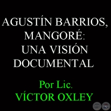 AGUSTN BARRIOS, MANGOR: UNA VISIN DOCUMENTAL - Investigacin y notas: VCTOR OXLEY