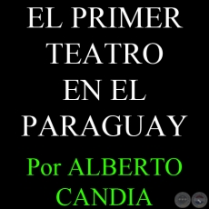 EL PRIMER TEATRO EN EL PARAGUAY - 150 AOS DE OLVIDADAS PAGINAS (I) - Por ALBERTO CANDIA 