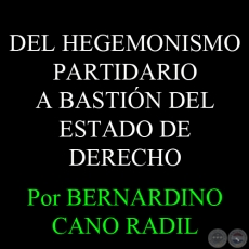DEL HEGEMONISMO PARTIDARIO A BASTIN DEL ESTADO DE DERECHO - Por BERNARDINO CANO RADIL 