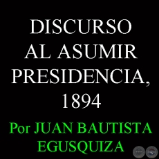 DISCURSO AL ASUMIR PRESIDENCIA, 1894 - Por GENERAL JUAN BAUTISTA EGUSQUIZA