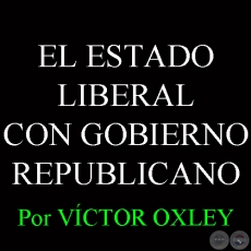 EL ESTADO LIBERAL CON GOBIERNO REPUBLICANO - Por Lic. VCTOR M. OXLEY YNSFRN 