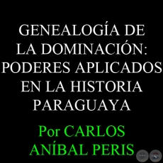 GENEALOGÍA DE LA DOMINACIÓN: PODERES APLICADOS EN LA HISTORIA PARAGUAYA - Por CARLOS ANÍBAL PERIS 