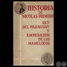 HISTORIA DE NICOLÁS PRIMERO REY DEL PARAGUAY Y EMPERADOR DE LOS MAMELUCOS, 1967 - Traducción, Edición y Notas de ARTURO NAGY y FRANCISCO PÉREZ-MARICEVICH