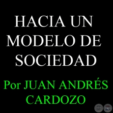 HACIA UN MODELO DE SOCIEDAD - Por JUAN ANDRS CARDOZO - Sbado, 23 de Marzo del 2013