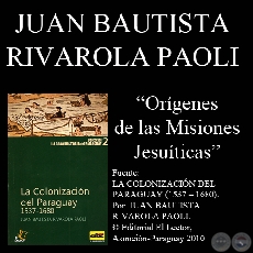 ORGENES DE LAS MISIONES JESUTICAS - Por  JUAN BAUTISTA RIVAROLA PAOLI - Ao 2010