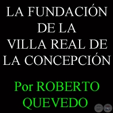 LA FUNDACIN DE LA VILLA REAL DE LA CONCEPCIN - Por ROBERTO QUEVEDO 
