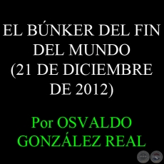 EL BNKER DEL FIN DEL MUNDO (21 DE DICIEMBRE DE 2012) - Por OSVALDO GONZLEZ REAL