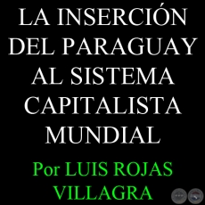 LA INSERCIÓN DEL PARAGUAY AL SISTEMA CAPITALISTA MUNDIAL - Por LUIS ROJAS VILLAGRA