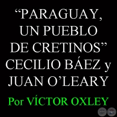 PARAGUAY, UN PUEBLO DE CRETINOS - CECILIO BEZ y JUAN E. OʼLEARY - Por VCTOR M. OXLEY  
