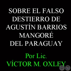 SOBRE EL FALSO DESTIERRO DE AGUSTN PO BARRIOS-MANGOR DEL PARAGUAY - Por VCTOR M. OXLEY 