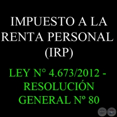 IMPUESTO A LA RENTA PERSONAL (IRP) - LEY N° 4.673/2012 - RESOLUCIÓN GENERAL Nº 80