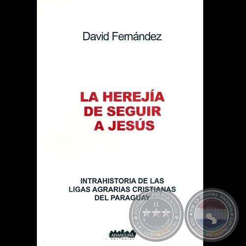 LA HEREJA DE SEGUIR A JESS - INTRAHISTORIA DE LAS LIGAS AGRARIAS CRISTIANAS DEL PARAGUAY (DAVID FERNNDEZ)
