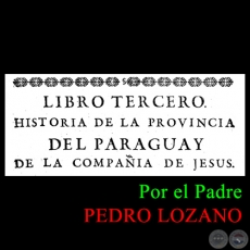 HISTORIA DE LA COMPAA DE JESS EN LA PROVINCIA DEL PARAGUAY - TOMO PRIMERO - LIBRO TERCERO - POR EL PADRE PEDRO LOZANO