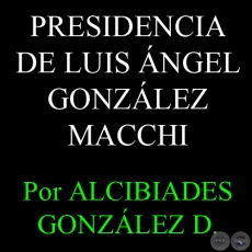 LA PRESIDENCIA DE LUIS GONZLEZ MACCHI - Por ALCIBIADES GONZLEZ DELVALLE 